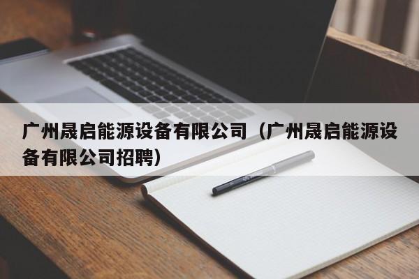 广州晟启能源设备有限公司(广州晟启能源设备有限公司招聘)