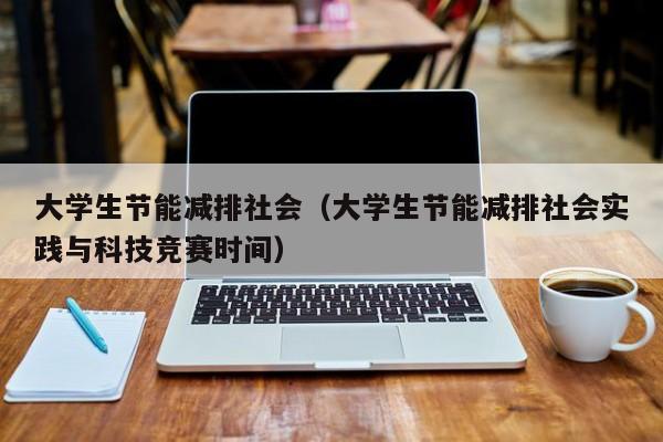 大学生节能减排社会(大学生节能减排社会实践与科技竞赛时间)