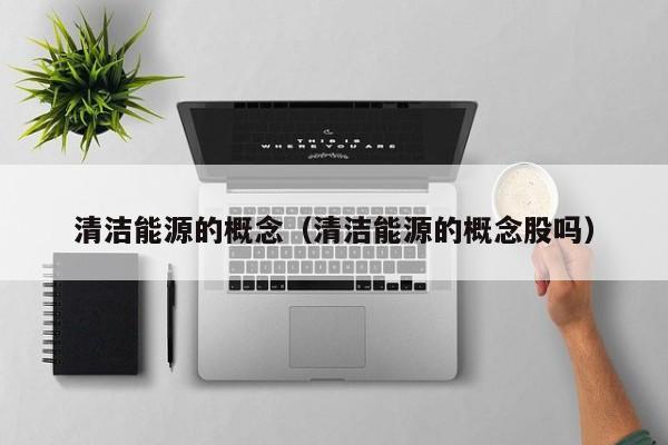 清洁能源的概念(清洁能源的概念股吗)