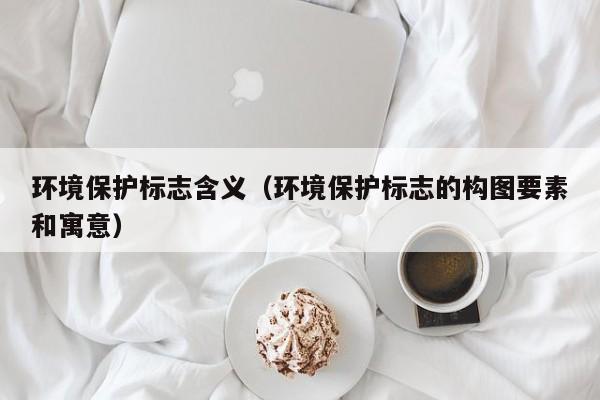 环境保护标志含义(环境保护标志的构图要素和寓意)